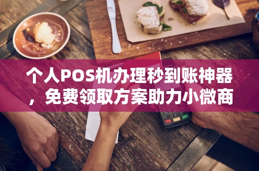 伊金霍洛个人POS机办理秒到账神器，免费领取方案助力小微商户稳定收款