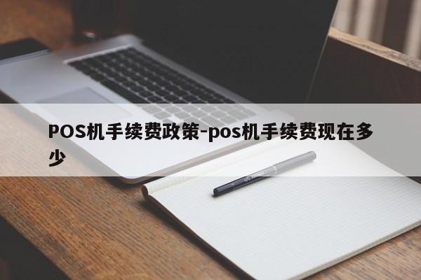伊金霍洛POS机手续费政策-pos机手续费现在多少
