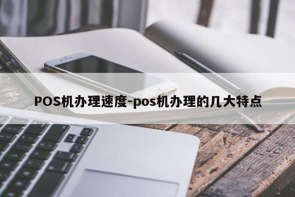 伊金霍洛POS机办理速度-pos机办理的几大特点